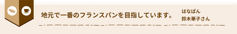 地元で一番のフランスパンを目指しています。 はなぱん 鈴木 華子 さん
