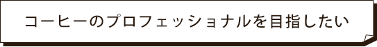 コーヒーのプロフェッショナルを目指したい