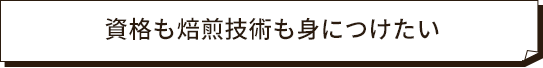 資格も焙煎技術も身につけたい