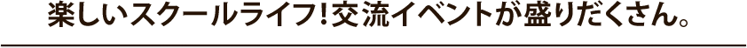 楽しいスクールライフ！交流イベントが盛りだくさん。