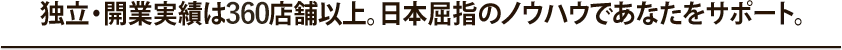 独立・開業実績は360店舗以上。日本屈指のノウハウであなたをサポート。