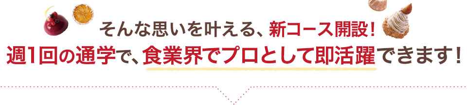 そんな思いを叶える、新コース開設！週1回の通学で、食業界でプロとして即活躍できます！