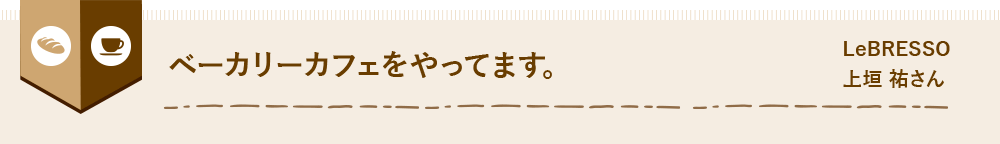 ベーカリーカフェをやってます。 LeBRESSO 上垣 祐さん