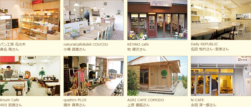 パン工房 花の木 桑名 隆さん Kaji Pan! 梶谷 幸輝さん naturalcafe&deli COUCOU 小嶋 昌恵さん KEYAKI cafe 牧 健次さん Daily REPUBLIC 名田 悦代さん・里美さん Knum Cafe 中川 密徳さん Cafe & Gallery K2 吉川 紀美さん quattro PLUS 楊井 真寿さん AGRI CAFE COMODO 上原 義昭さん cafe room basis A 海崎 都美さん N-CAFE 永田 淳一郎さん Blikje button 松本 健児さん