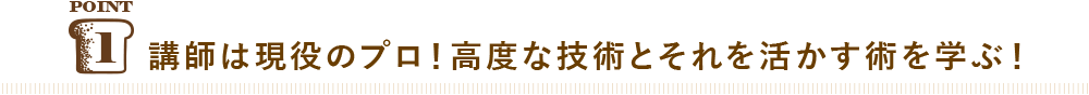 POINT01 講師は現役のプロ！高度な技術とそれを活かす術を学ぶ！