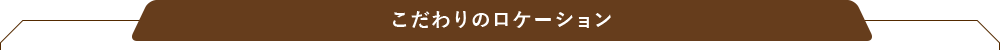 こだわりのロケーション