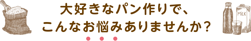 大好きなパン作りで、こんなお悩みありませんか？