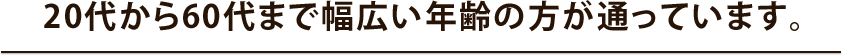 20代から60代まで幅広い年齢の方が通っています。