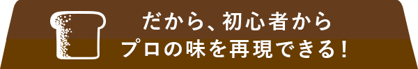 だから、初心者からプロの味を再現できる！