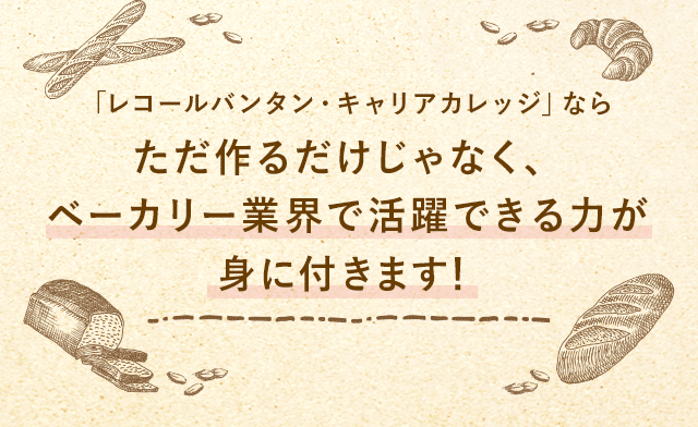 「レコールバンタン・キャリアカレッジ」ならただ作るだけじゃなく、ベーカリー業界で活躍できる力が身に付きます！