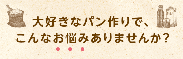 大好きなパン作りで、こんなお悩みありませんか？