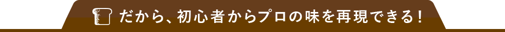 だから、初心者からプロの味を再現できる！