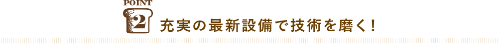 POINT2 充実の最新設備で技術を磨く！
