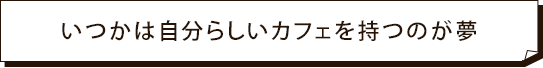 いつかは自分らしいカフェを持つのが夢