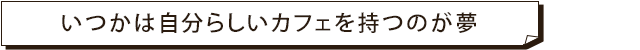 いつかは自分らしいカフェを持つのが夢