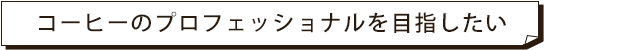 コーヒーのプロフェッショナルを目指したい