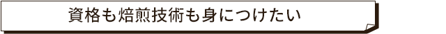 資格も焙煎技術も身につけたい