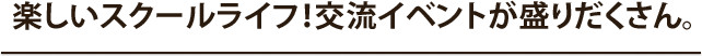 楽しいスクールライフ！交流イベントが盛りだくさん。