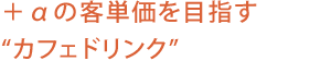 ＋αの客単価を目指す“カフェドリンク”
