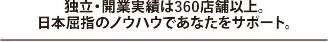独立・開業実績は360店舗以上。日本屈指のノウハウであなたをサポート。