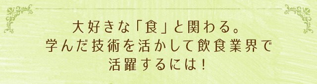 大好きな「食」と関わる。学んだ技術を活かして飲食業界で活躍するには！
