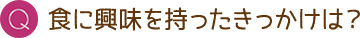 Q. 食に興味を持ったきっかけは？