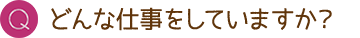 Q. どんな仕事をしていますか？