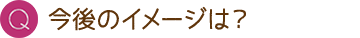 Q. 今後のイメージは？