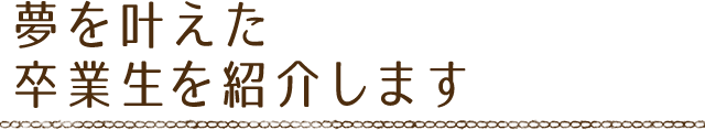 夢を叶えた卒業生のお店を紹介します