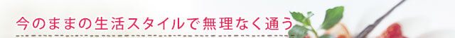 今のままの生活スタイルで無理なく通う