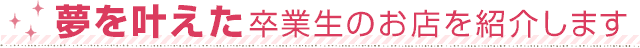 夢を叶えた卒業生のお店を紹介します