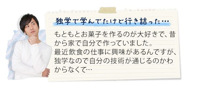 独学で学んでたけど行き詰った…　もともとお菓子を作るのが大好きで、昔から家で自分で作っていました。最近飲食の仕事に興味があるんですが、独学なので自分の技術が通じるのかわからなくて…