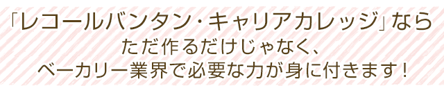 「レコールバンタン・キャリアカレッジ」ならただ作るだけじゃなく、ベーカリー業界で必要な力が身に付きます！