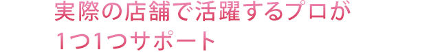 実際の店舗で活躍するプロ1つ1つサポート